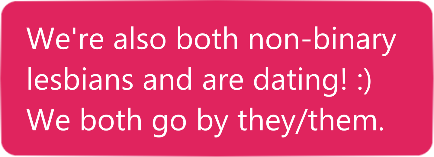 We're also both non-binary lesbians and are dating! We both go by they/them.
