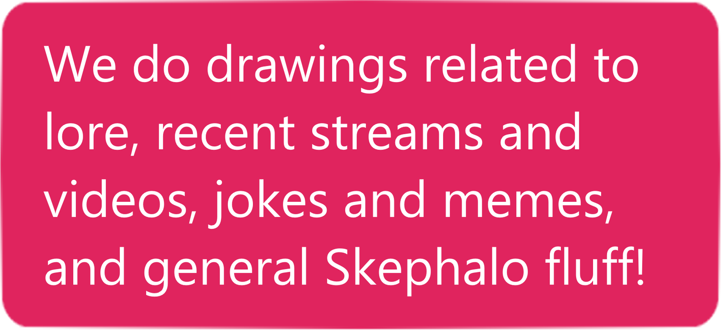 Answer. We do drawings related to lore, recent streams and videos, jokes and memes, and general Skephalo fluff!