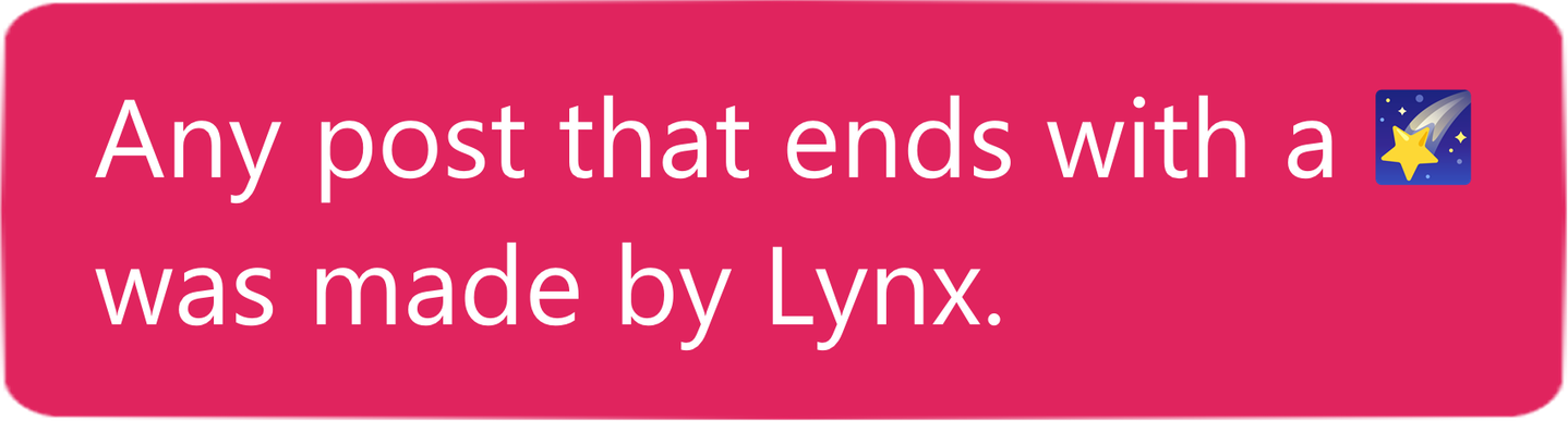 Any post that ends with a 🌠 was made by Lynx.